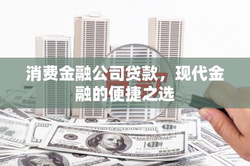 晋江消费金融公司贷款，现代金融的便捷之选