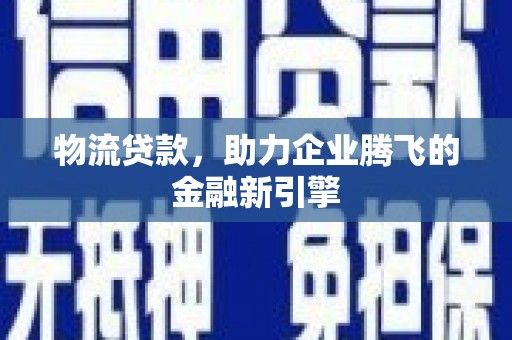 晋江物流贷款，助力企业腾飞的金融新引擎