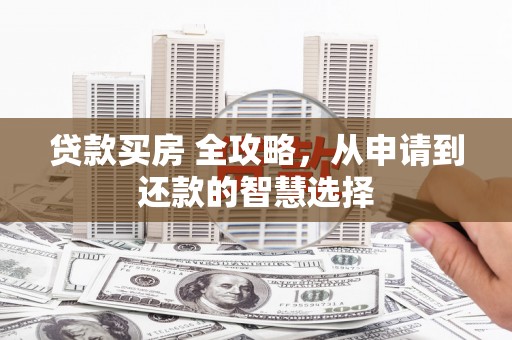 晋江贷款买房 全攻略，从申请到还款的智慧选择