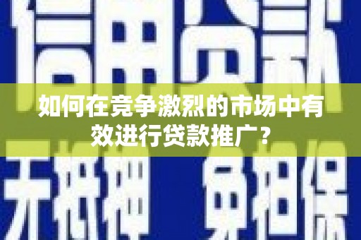 晋江如何在竞争激烈的市场中有效进行贷款推广？