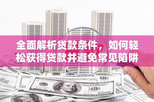 晋江全面解析贷款条件，如何轻松获得贷款并避免常见陷阱