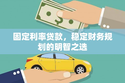 晋江固定利率贷款，稳定财务规划的明智之选