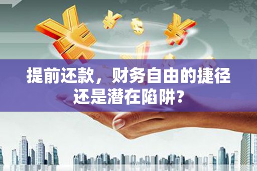 晋江提前还款，财务自由的捷径还是潜在陷阱？