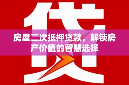 晋江房屋二次抵押贷款，解锁房产价值的智慧选择