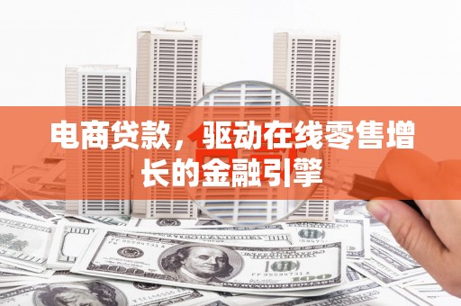 晋江电商贷款，驱动在线零售增长的金融引擎