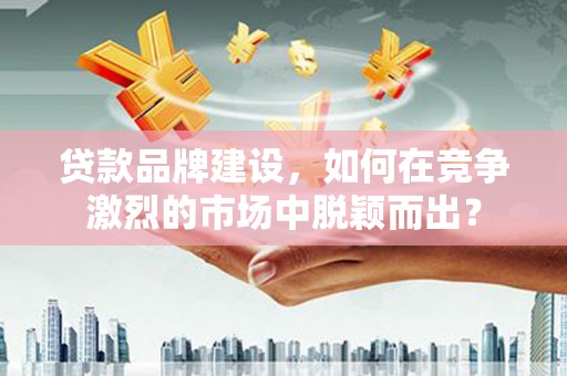 晋江贷款品牌建设，如何在竞争激烈的市场中脱颖而出？