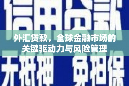 晋江外汇贷款，全球金融市场的关键驱动力与风险管理