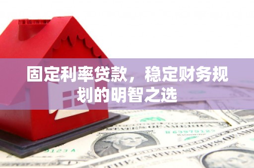 晋江固定利率贷款，稳定财务规划的明智之选