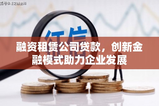 晋江融资租赁公司贷款，创新金融模式助力企业发展