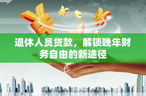 晋江退休人员贷款，解锁晚年财务自由的新途径