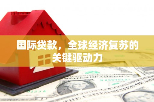 晋江国际贷款，全球经济复苏的关键驱动力