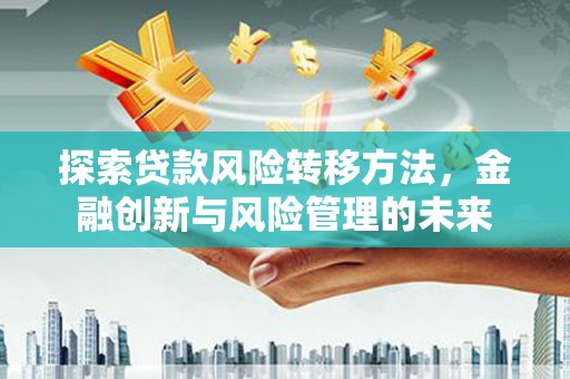 晋江探索贷款风险转移方法，金融创新与风险管理的未来