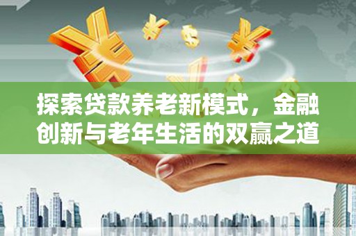 晋江探索贷款养老新模式，金融创新与老年生活的双赢之道
