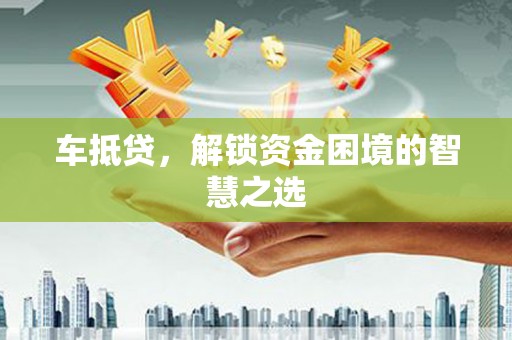 晋江车抵贷，解锁资金困境的智慧之选