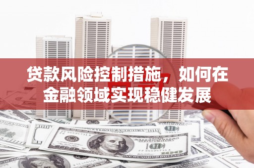 晋江贷款风险控制措施，如何在金融领域实现稳健发展