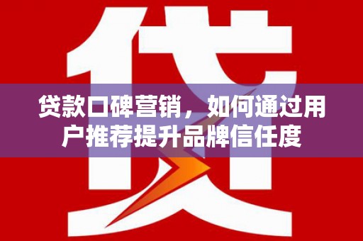 晋江贷款口碑营销，如何通过用户推荐提升品牌信任度