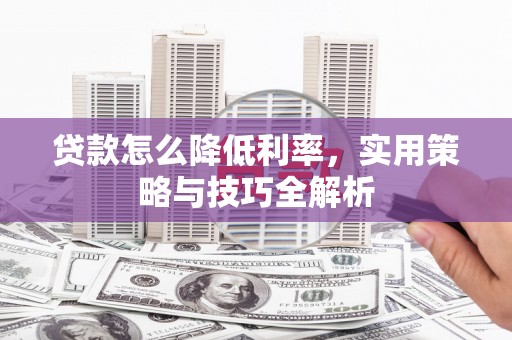 晋江贷款怎么降低利率，实用策略与技巧全解析