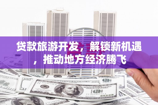 晋江贷款旅游开发，解锁新机遇，推动地方经济腾飞