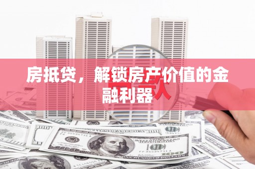 晋江房抵贷，解锁房产价值的金融利器