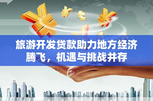 晋江旅游开发贷款助力地方经济腾飞，机遇与挑战并存