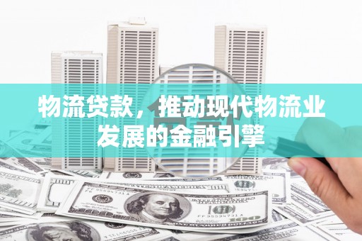 晋江物流贷款，推动现代物流业发展的金融引擎