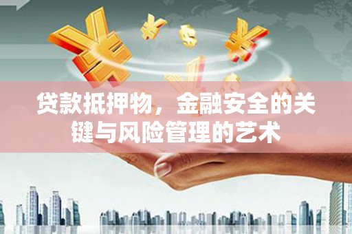 晋江贷款抵押物，金融安全的关键与风险管理的艺术
