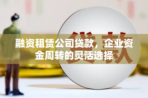 晋江融资租赁公司贷款，企业资金周转的灵活选择