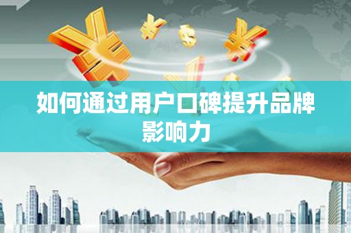 晋江如何通过用户口碑提升品牌影响力