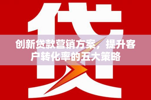 晋江创新贷款营销方案，提升客户转化率的五大策略