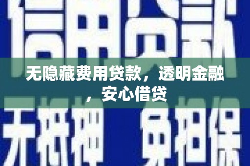 晋江无隐藏费用贷款，透明金融，安心借贷