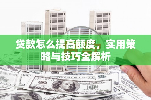 晋江贷款怎么提高额度，实用策略与技巧全解析