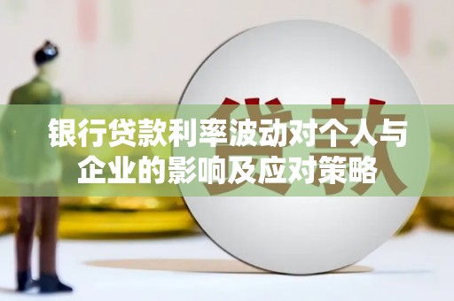 晋江银行贷款利率波动对个人与企业的影响及应对策略