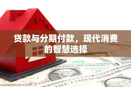 晋江贷款与分期付款，现代消费的智慧选择