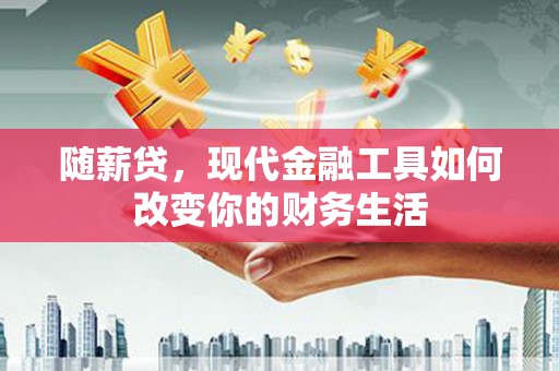 晋江随薪贷，现代金融工具如何改变你的财务生活