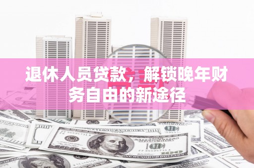 晋江退休人员贷款，解锁晚年财务自由的新途径