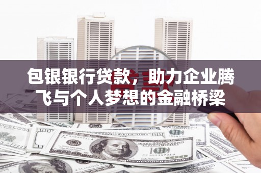晋江包银银行贷款，助力企业腾飞与个人梦想的金融桥梁