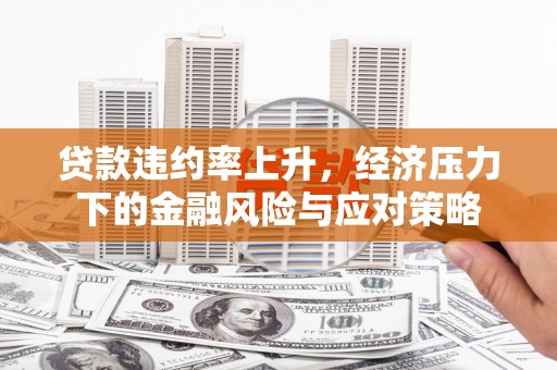 晋江贷款违约率上升，经济压力下的金融风险与应对策略