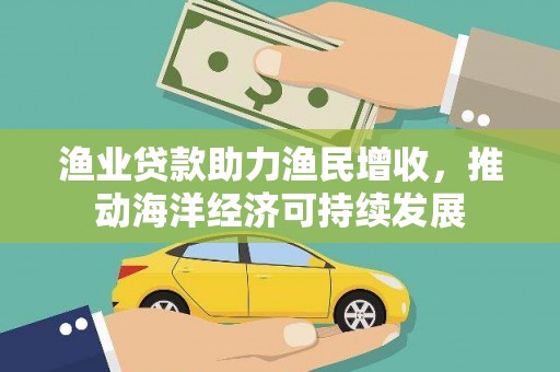 晋江渔业贷款助力渔民增收，推动海洋经济可持续发展