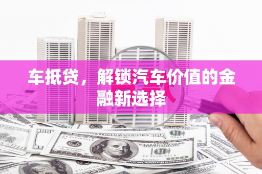 晋江车抵贷，解锁汽车价值的金融新选择