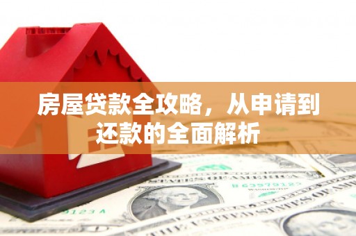 晋江房屋贷款全攻略，从申请到还款的全面解析