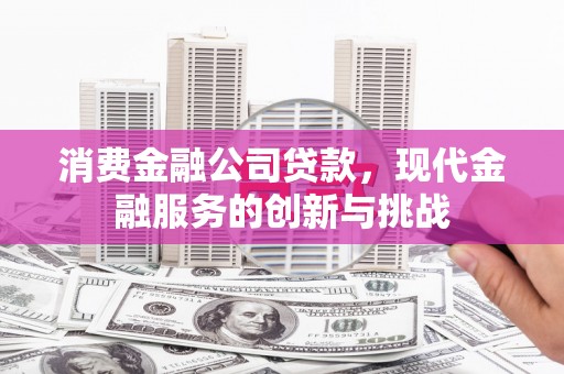 晋江消费金融公司贷款，现代金融服务的创新与挑战