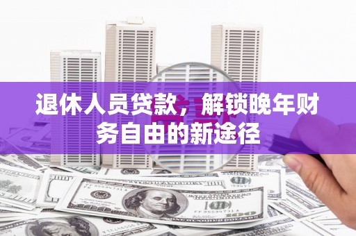 晋江退休人员贷款，解锁晚年财务自由的新途径