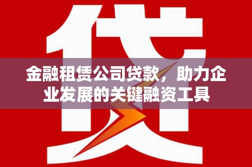 晋江金融租赁公司贷款，助力企业发展的关键融资工具