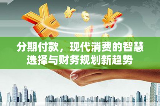 晋江分期付款，现代消费的智慧选择与财务规划新趋势