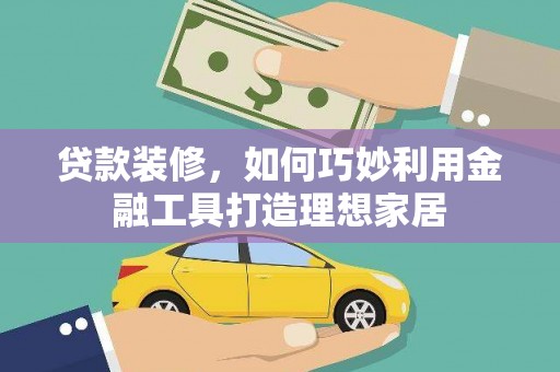 晋江贷款装修，如何巧妙利用金融工具打造理想家居