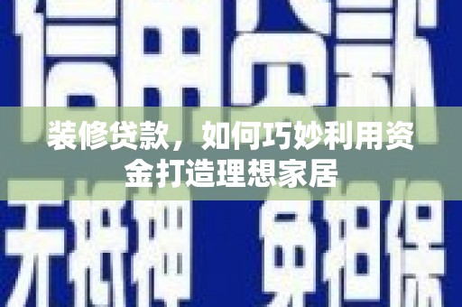 晋江装修贷款，如何巧妙利用资金打造理想家居