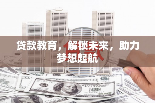 晋江贷款教育，解锁未来，助力梦想起航