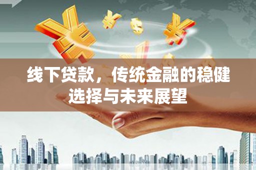 晋江线下贷款，传统金融的稳健选择与未来展望