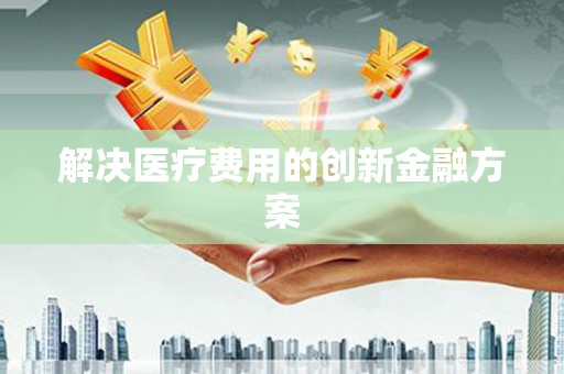 晋江解决医疗费用的创新金融方案