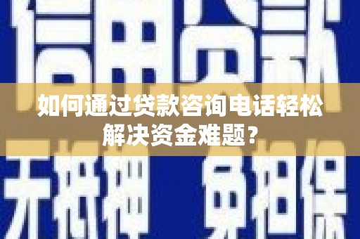 晋江如何通过贷款咨询电话轻松解决资金难题？